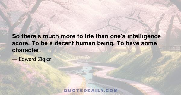 So there's much more to life than one's intelligence score. To be a decent human being. To have some character.