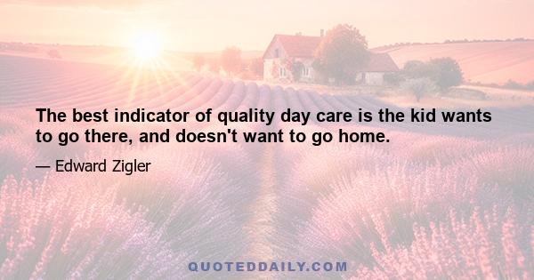 The best indicator of quality day care is the kid wants to go there, and doesn't want to go home.