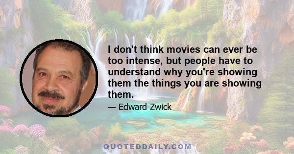 I don't think movies can ever be too intense, but people have to understand why you're showing them the things you are showing them.