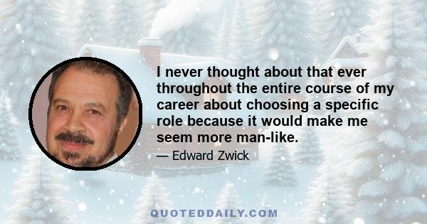 I never thought about that ever throughout the entire course of my career about choosing a specific role because it would make me seem more man-like.