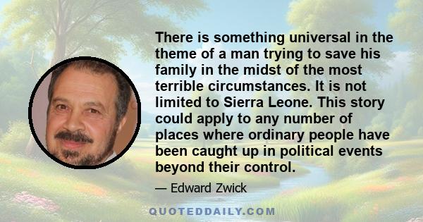 There is something universal in the theme of a man trying to save his family in the midst of the most terrible circumstances. It is not limited to Sierra Leone. This story could apply to any number of places where