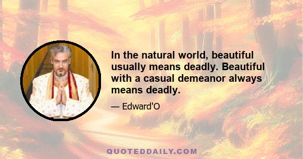 In the natural world, beautiful usually means deadly. Beautiful with a casual demeanor always means deadly.