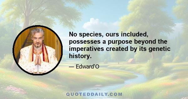 No species, ours included, possesses a purpose beyond the imperatives created by its genetic history.