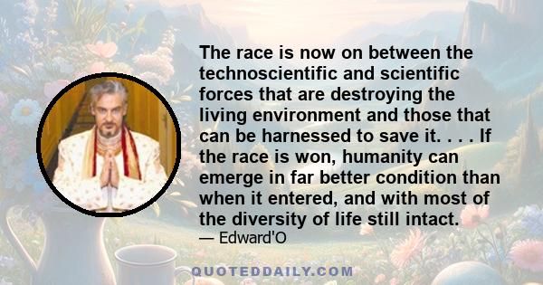 The race is now on between the technoscientific and scientific forces that are destroying the living environment and those that can be harnessed to save it. . . . If the race is won, humanity can emerge in far better