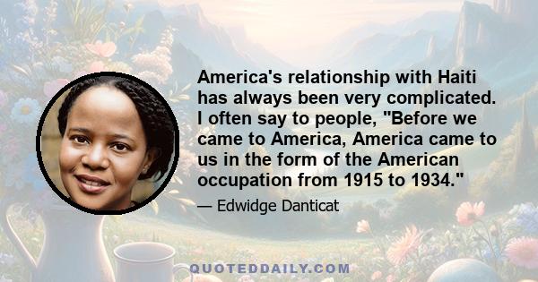 America's relationship with Haiti has always been very complicated. I often say to people, Before we came to America, America came to us in the form of the American occupation from 1915 to 1934.