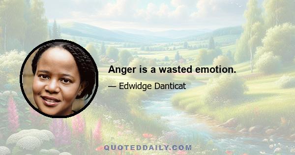 Anger is a wasted emotion.