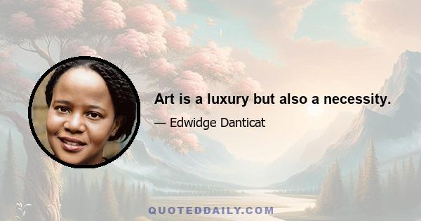 Art is a luxury but also a necessity.