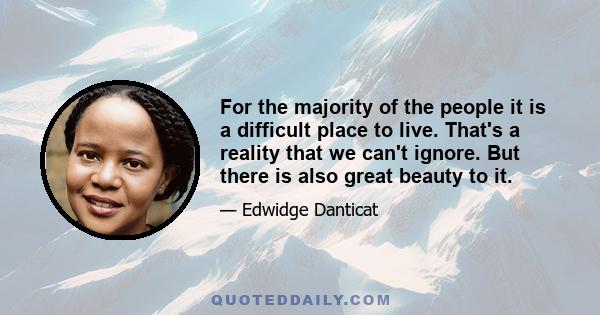 For the majority of the people it is a difficult place to live. That's a reality that we can't ignore. But there is also great beauty to it.