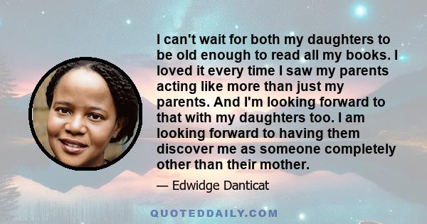 I can't wait for both my daughters to be old enough to read all my books. I loved it every time I saw my parents acting like more than just my parents. And I'm looking forward to that with my daughters too. I am looking 