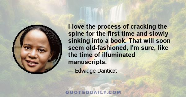 I love the process of cracking the spine for the first time and slowly sinking into a book. That will soon seem old-fashioned, I'm sure, like the time of illuminated manuscripts.