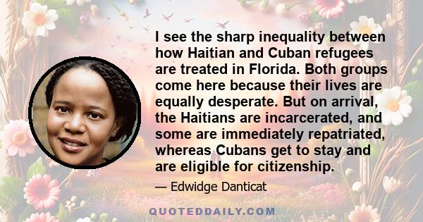 I see the sharp inequality between how Haitian and Cuban refugees are treated in Florida. Both groups come here because their lives are equally desperate. But on arrival, the Haitians are incarcerated, and some are