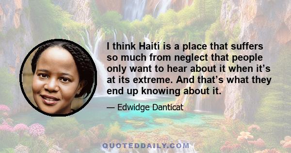 I think Haiti is a place that suffers so much from neglect that people only want to hear about it when it’s at its extreme. And that’s what they end up knowing about it.