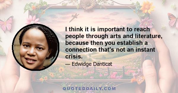 I think it is important to reach people through arts and literature, because then you establish a connection that's not an instant crisis.