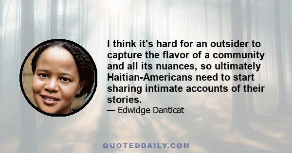 I think it's hard for an outsider to capture the flavor of a community and all its nuances, so ultimately Haitian-Americans need to start sharing intimate accounts of their stories.