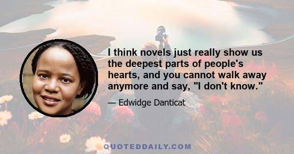 I think novels just really show us the deepest parts of people's hearts, and you cannot walk away anymore and say, I don't know.