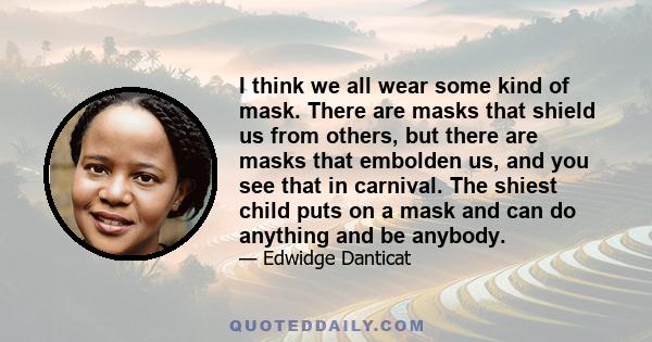 I think we all wear some kind of mask. There are masks that shield us from others, but there are masks that embolden us, and you see that in carnival. The shiest child puts on a mask and can do anything and be anybody.