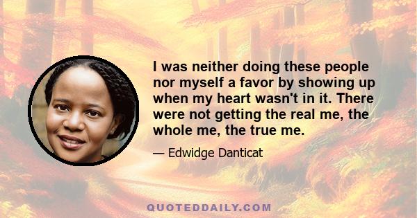 I was neither doing these people nor myself a favor by showing up when my heart wasn't in it. There were not getting the real me, the whole me, the true me.