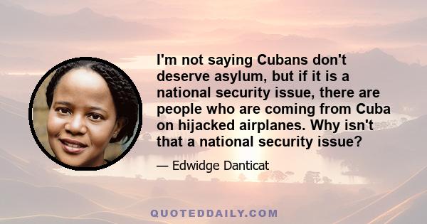 I'm not saying Cubans don't deserve asylum, but if it is a national security issue, there are people who are coming from Cuba on hijacked airplanes. Why isn't that a national security issue?