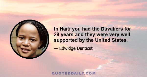 In Haiti you had the Duvaliers for 29 years and they were very well supported by the United States.