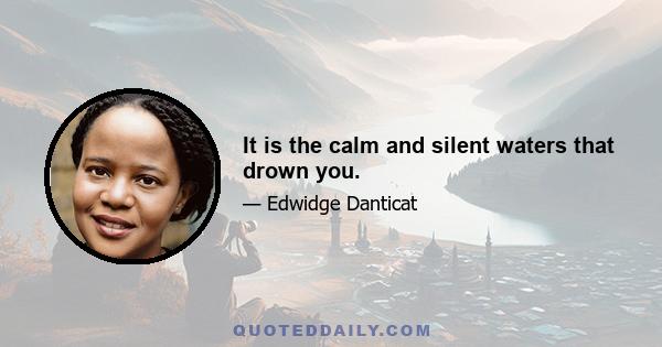 It is the calm and silent waters that drown you.