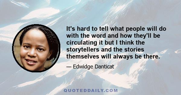 It's hard to tell what people will do with the word and how they'll be circulating it but I think the storytellers and the stories themselves will always be there.