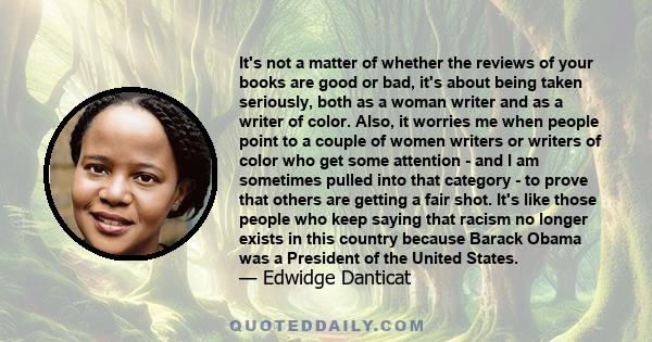 It's not a matter of whether the reviews of your books are good or bad, it's about being taken seriously, both as a woman writer and as a writer of color. Also, it worries me when people point to a couple of women