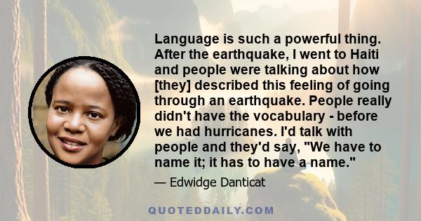 Language is such a powerful thing. After the earthquake, I went to Haiti and people were talking about how [they] described this feeling of going through an earthquake. People really didn't have the vocabulary - before