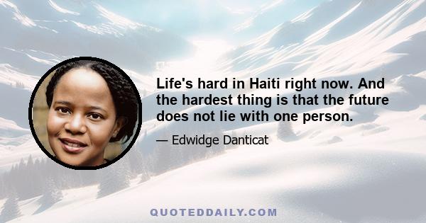 Life's hard in Haiti right now. And the hardest thing is that the future does not lie with one person.