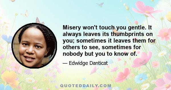 Misery won't touch you gentle. It always leaves its thumbprints on you; sometimes it leaves them for others to see, sometimes for nobody but you to know of.