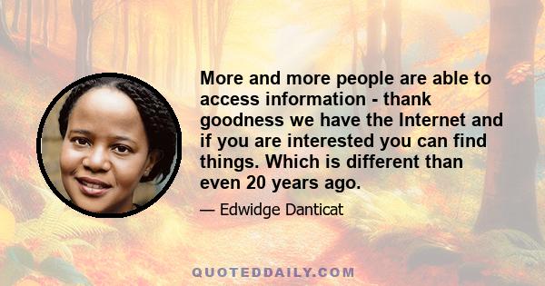 More and more people are able to access information - thank goodness we have the Internet and if you are interested you can find things. Which is different than even 20 years ago.