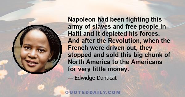 Napoleon had been fighting this army of slaves and free people in Haiti and it depleted his forces. And after the Revolution, when the French were driven out, they stopped and sold this big chunk of North America to the 