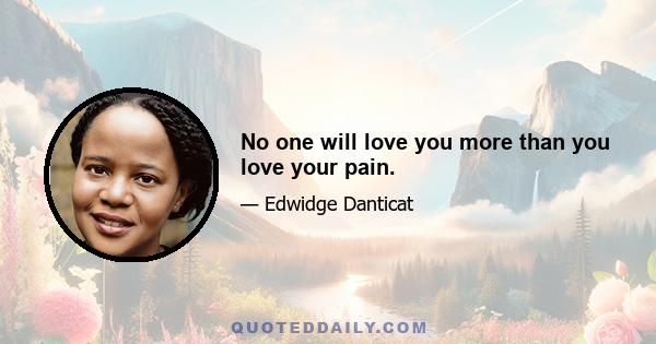 No one will love you more than you love your pain.