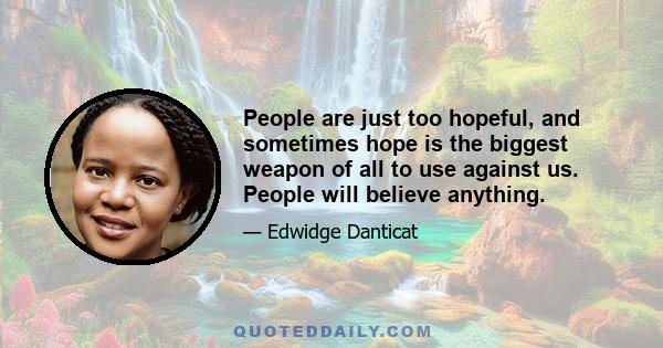 People are just too hopeful, and sometimes hope is the biggest weapon of all to use against us. People will believe anything.