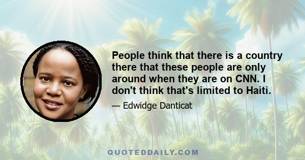 People think that there is a country there that these people are only around when they are on CNN. I don't think that's limited to Haiti.