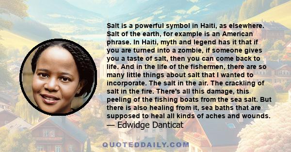 Salt is a powerful symbol in Haiti, as elsewhere. Salt of the earth, for example is an American phrase. In Haiti, myth and legend has it that if you are turned into a zombie, if someone gives you a taste of salt, then