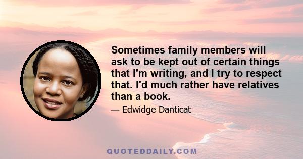 Sometimes family members will ask to be kept out of certain things that I'm writing, and I try to respect that. I'd much rather have relatives than a book.