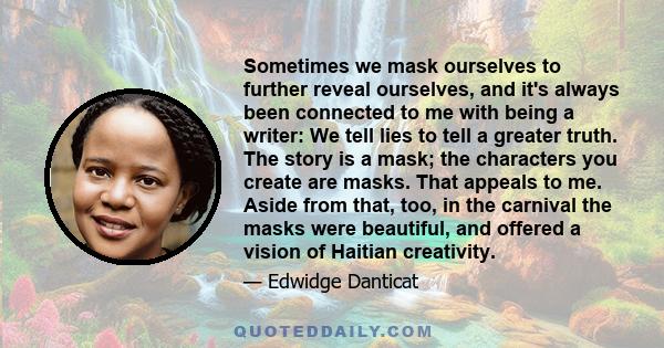 Sometimes we mask ourselves to further reveal ourselves, and it's always been connected to me with being a writer: We tell lies to tell a greater truth. The story is a mask; the characters you create are masks. That