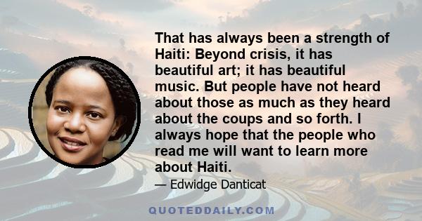 That has always been a strength of Haiti: Beyond crisis, it has beautiful art; it has beautiful music. But people have not heard about those as much as they heard about the coups and so forth. I always hope that the