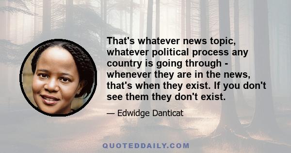 That's whatever news topic, whatever political process any country is going through - whenever they are in the news, that's when they exist. If you don't see them they don't exist.