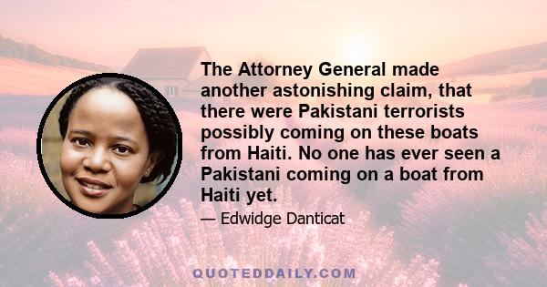 The Attorney General made another astonishing claim, that there were Pakistani terrorists possibly coming on these boats from Haiti. No one has ever seen a Pakistani coming on a boat from Haiti yet.