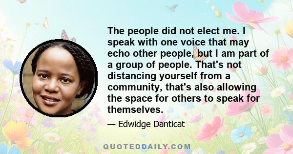 The people did not elect me. I speak with one voice that may echo other people, but I am part of a group of people. That's not distancing yourself from a community, that's also allowing the space for others to speak for 