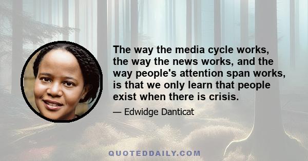 The way the media cycle works, the way the news works, and the way people's attention span works, is that we only learn that people exist when there is crisis.