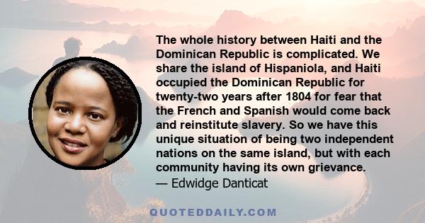 The whole history between Haiti and the Dominican Republic is complicated. We share the island of Hispaniola, and Haiti occupied the Dominican Republic for twenty-two years after 1804 for fear that the French and