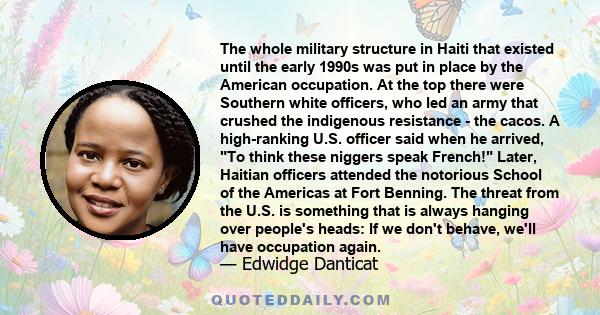 The whole military structure in Haiti that existed until the early 1990s was put in place by the American occupation. At the top there were Southern white officers, who led an army that crushed the indigenous resistance 