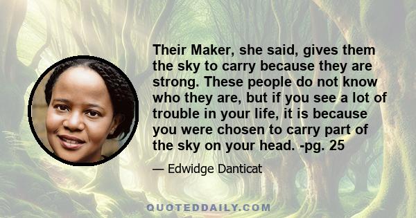 Their Maker, she said, gives them the sky to carry because they are strong. These people do not know who they are, but if you see a lot of trouble in your life, it is because you were chosen to carry part of the sky on