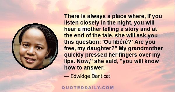 There is always a place where, if you listen closely in the night, you will hear a mother telling a story and at the end of the tale, she will ask you this question: 'Ou libéré?' Are you free, my daughter? My