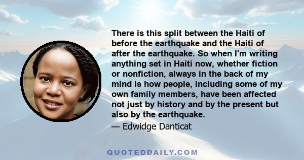 There is this split between the Haiti of before the earthquake and the Haiti of after the earthquake. So when I'm writing anything set in Haiti now, whether fiction or nonfiction, always in the back of my mind is how