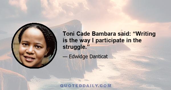 Toni Cade Bambara said: “Writing is the way I participate in the struggle.”