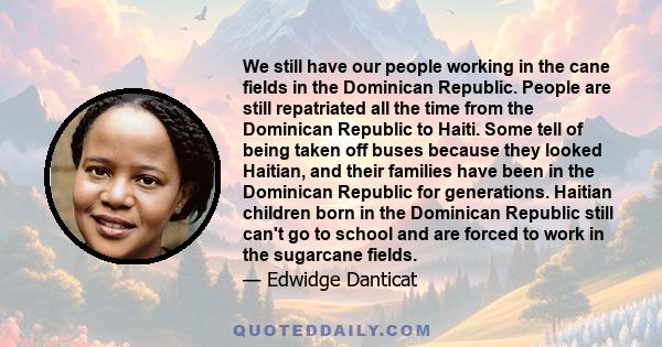 We still have our people working in the cane fields in the Dominican Republic. People are still repatriated all the time from the Dominican Republic to Haiti. Some tell of being taken off buses because they looked