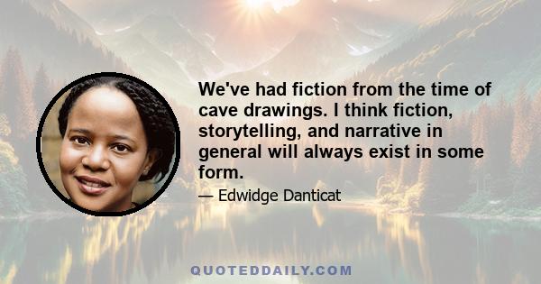 We've had fiction from the time of cave drawings. I think fiction, storytelling, and narrative in general will always exist in some form.